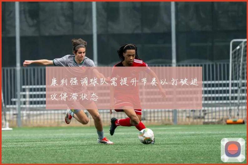 康利强调球队需提升节奏以打破进攻停滞状态