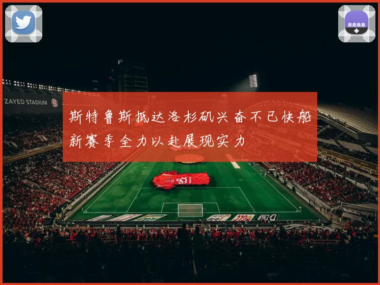 斯特鲁斯抵达洛杉矶兴奋不已快船新赛季全力以赴展现实力