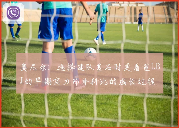 奥尼尔：选择建队基石时更看重LBJ的早期实力而非科比的成长过程
