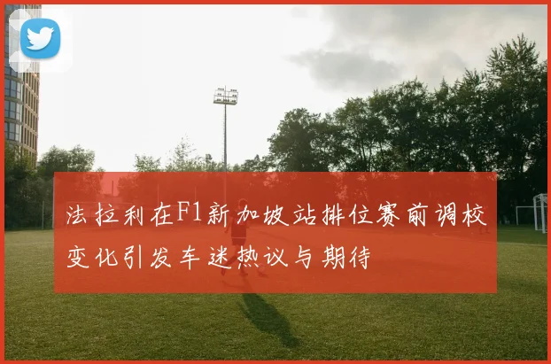 法拉利在F1新加坡站排位赛前调校变化引发车迷热议与期待