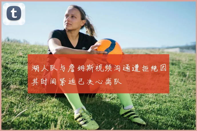湖人队与詹姆斯视频沟通遭拒绝因其时间紧迫已决心离队