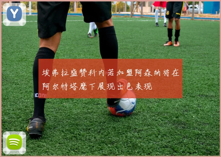 埃弗拉盛赞科内若加盟阿森纳将在阿尔特塔麾下展现出色表现