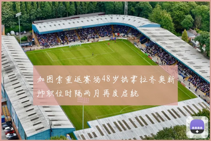 加图索重返赛场48岁执掌拉齐奥新帅职位时隔两月再度启航