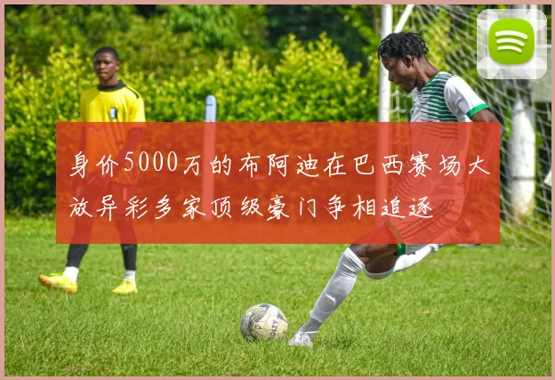 身价5000万的布阿迪在巴西赛场大放异彩多家顶级豪门争相追逐