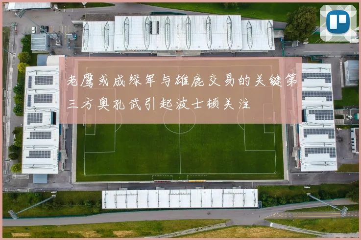 老鹰或成绿军与雄鹿交易的关键第三方奥孔武引起波士顿关注
