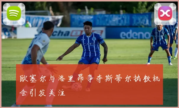 欧塞尔与洛里昂争夺斯蒂尔执教机会引发关注