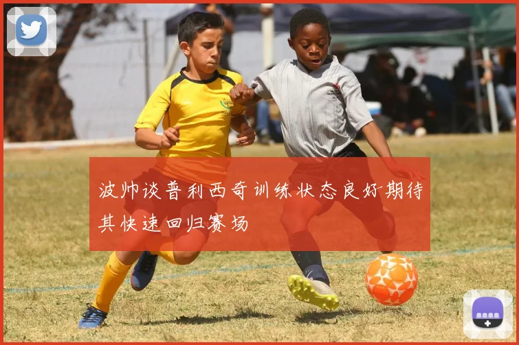 波帅谈普利西奇训练状态良好期待其快速回归赛场