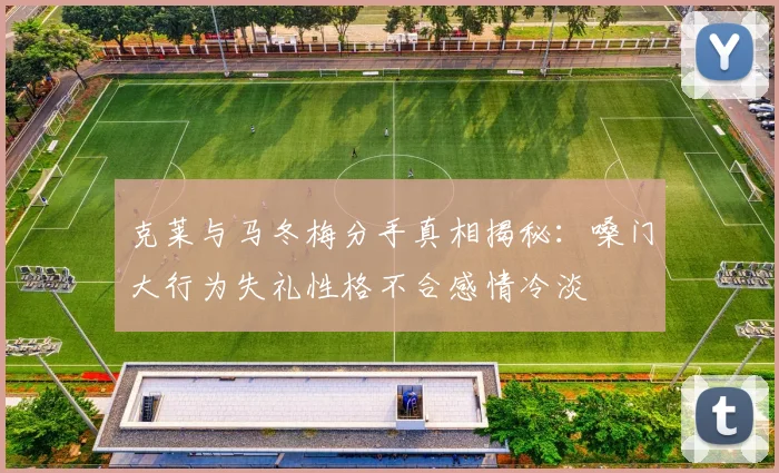 克莱与马冬梅分手真相揭秘：嗓门大行为失礼性格不合感情冷淡