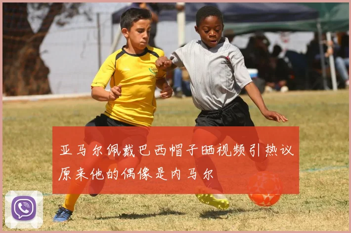 亚马尔佩戴巴西帽子晒视频引热议原来他的偶像是内马尔