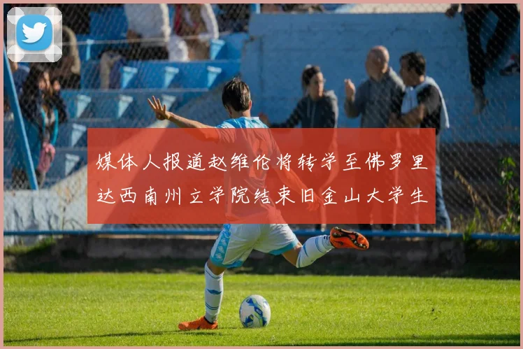 媒体人报道赵维伦将转学至佛罗里达西南州立学院结束旧金山大学生涯