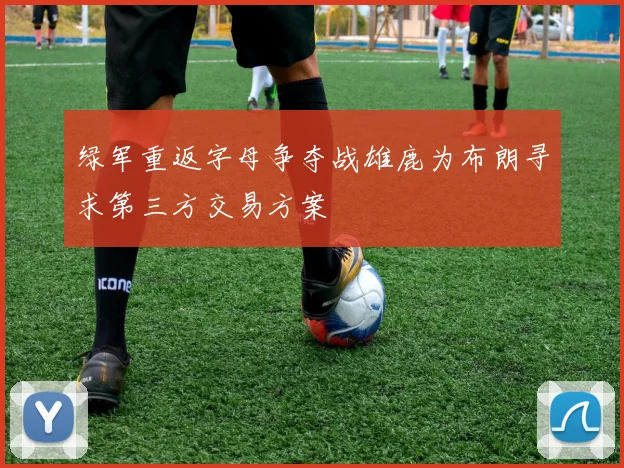 绿军重返字母争夺战雄鹿为布朗寻求第三方交易方案