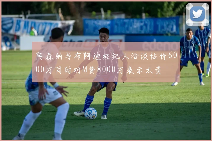 阿森纳与布阿迪经纪人洽谈估价6000万同时对M费8000万表示太贵