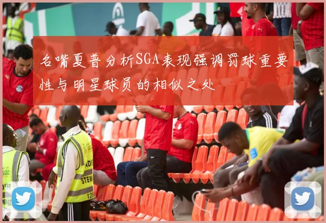 名嘴夏普分析SGA表现强调罚球重要性与明星球员的相似之处