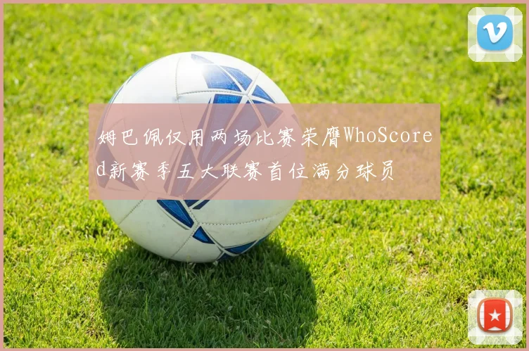 姆巴佩仅用两场比赛荣膺WhoScored新赛季五大联赛首位满分球员
