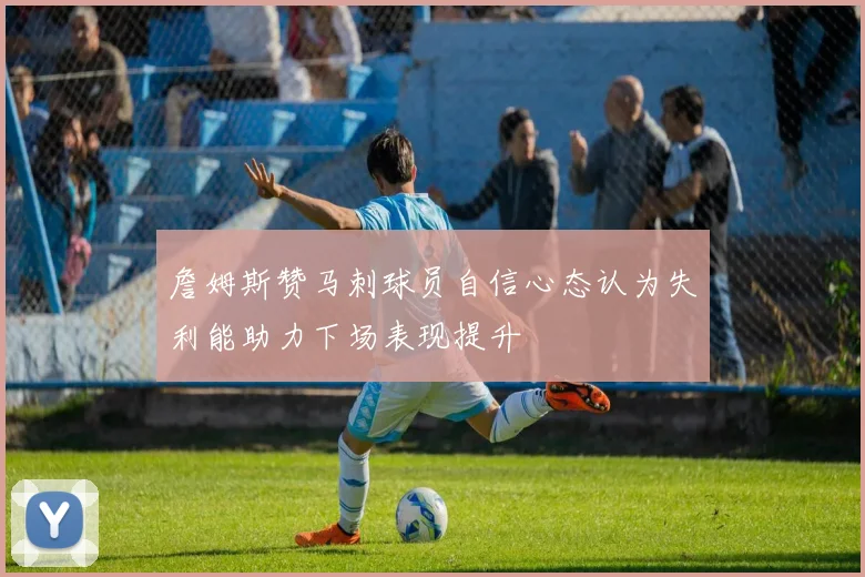 詹姆斯赞马刺球员自信心态认为失利能助力下场表现提升