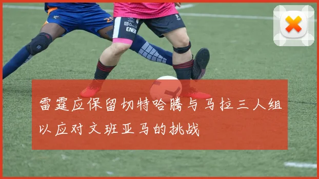 雷霆应保留切特哈腾与马拉三人组以应对文班亚马的挑战