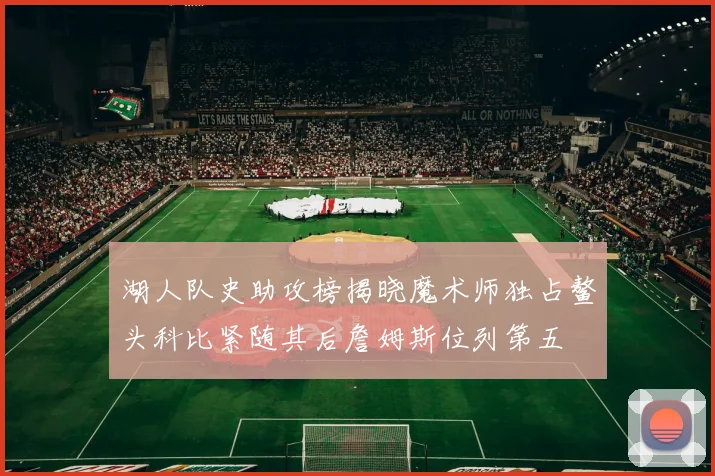 湖人队史助攻榜揭晓魔术师独占鳌头科比紧随其后詹姆斯位列第五