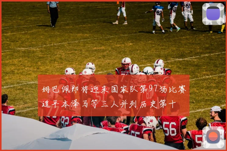姆巴佩即将迎来国家队第97场比赛追平本泽马等三人并列历史第十
