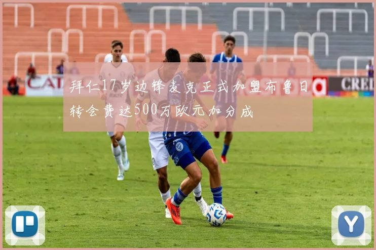拜仁17岁边锋麦克正式加盟布鲁日转会费达500万欧元加分成