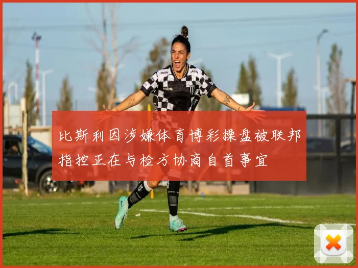 比斯利因涉嫌体育博彩操盘被联邦指控正在与检方协商自首事宜