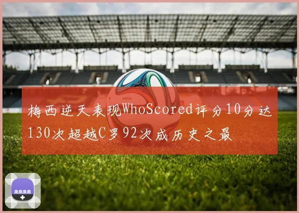 梅西逆天表现WhoScored评分10分达130次超越C罗92次成历史之最
