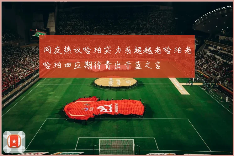 网友热议哈珀实力或超越老哈珀老哈珀回应期待青出于蓝之言