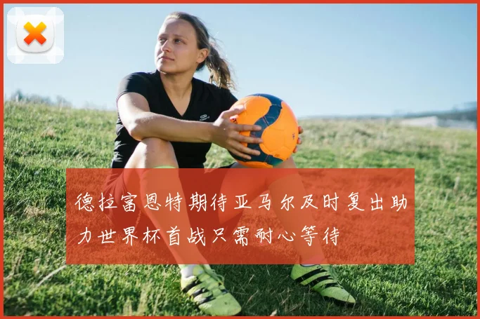 德拉富恩特期待亚马尔及时复出助力世界杯首战只需耐心等待