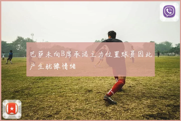 巴萨未向B席承诺主力位置球员因此产生犹豫情绪