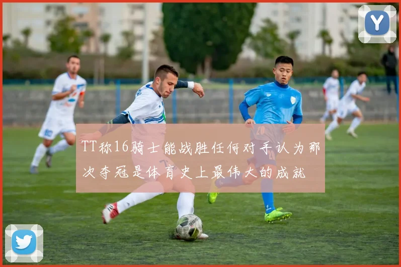 TT称16骑士能战胜任何对手认为那次夺冠是体育史上最伟大的成就